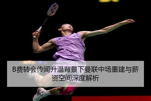 B费转会传闻升温背景下曼联中场重建与薪资空间深度解析