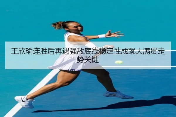 王欣瑜连胜后再遇强敌底线稳定性成就大满贯走势关键