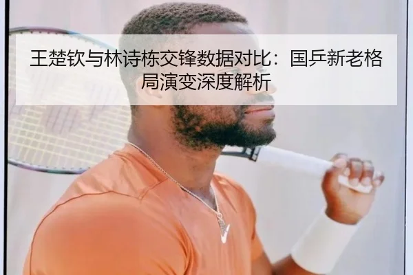 王楚钦与林诗栋交锋数据对比：国乒新老格局演变深度解析