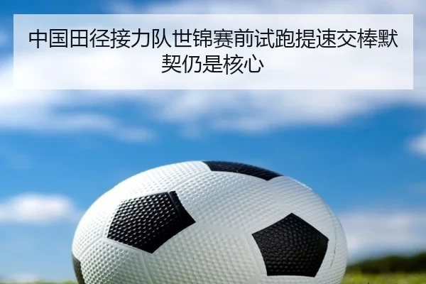 中国田径接力队世锦赛前试跑提速交棒默契仍是核心